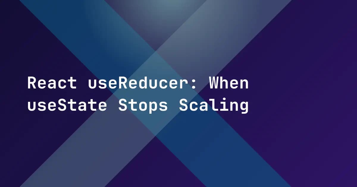 React useReducer: When useState Stops Scaling